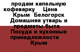 продам капельную кофеварку. › Цена ­ 800 - Крым, Белогорск Домашняя утварь и предметы быта » Посуда и кухонные принадлежности   . Крым